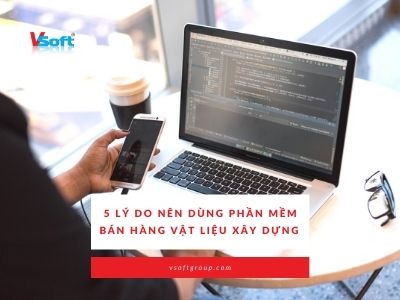 5 lý do nên dùng phần mềm bán hàng vật liệu xây dựng Vsoft